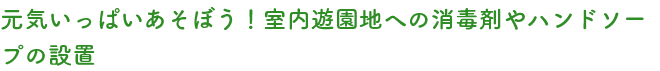 元気いっぱいあそぼう!室内遊園地への消毒剤やハンドソープの設置