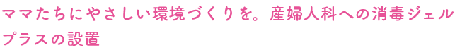 ママたちにやさしい環境づくりを。産婦人科への消毒ジェルプラスの設置