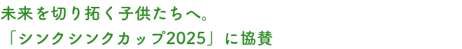 未来を切り拓く子供たちへ。「シンクシンクカップ2025」に協賛