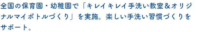全国の保育園・幼稚園で「キレイキレイ手洗い教室&オリジナルマイボトルづくり」を実施。楽しい手洗い習慣づくりをサポート。