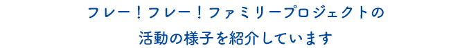 フレー！フレー！ファミリープロジェクトの活動の様子を紹介しています