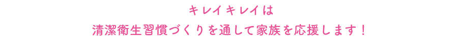 キレイキレイは清潔衛生習慣づくりを通して家族を応援します！