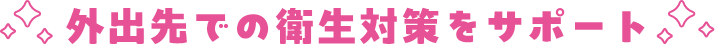 外出先での衛生対策をサポート
