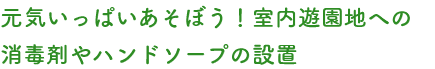 元気いっぱいあそぼう！室内遊園地への消毒剤やハンドソープの設置