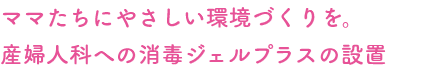 ママたちにやさしい環境づくりを。 産婦人科への消毒ジェルプラスの設置