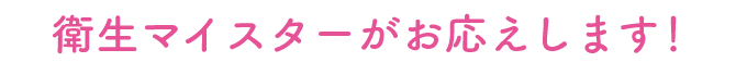 衛生マイスターがお応えします！