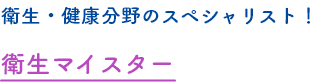 衛生・健康分野のスペシャリスト！衛生マイスター